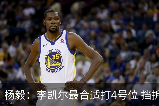 杨毅：李凯尔最合适打4号位 挡拆策应破紧逼