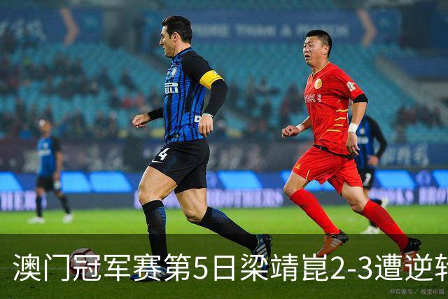 澳门冠军赛第5日梁靖崑2-3遭逆转 国乒3将进4强