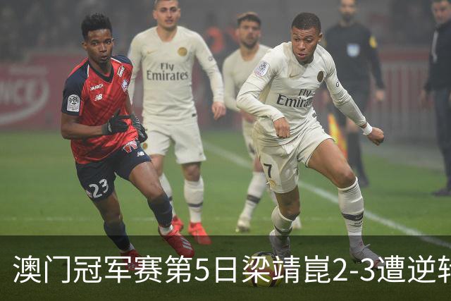 澳门冠军赛第5日梁靖崑2-3遭逆转 国乒3将进4强