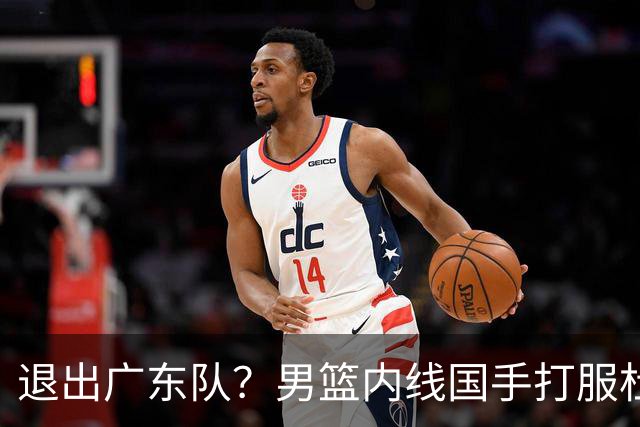 退出广东队？男篮内线国手打服杜锋，或申请交易离队！