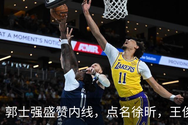 郭士强盛赞内线，点名徐昕，王俊杰直言不足，焦泊乔疑似暗讽杜锋